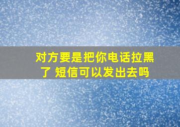 对方要是把你电话拉黑了 短信可以发出去吗